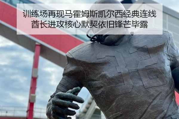 训练场再现马霍姆斯凯尔西经典连线 酋长进攻核心默契依旧锋芒毕露