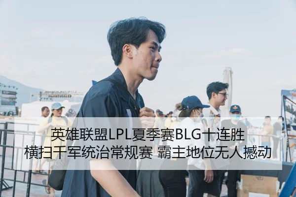 英雄联盟LPL夏季赛BLG十连胜 横扫千军统治常规赛 霸主地位无人撼动