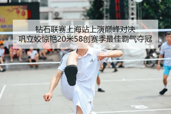 钻石联赛上海站上演巅峰对决 巩立姣惊艳20米58创赛季最佳霸气夺冠