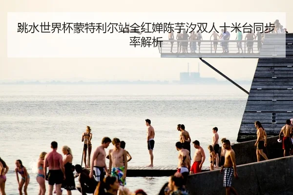 跳水世界杯蒙特利尔站全红婵陈芋汐双人十米台同步率解析