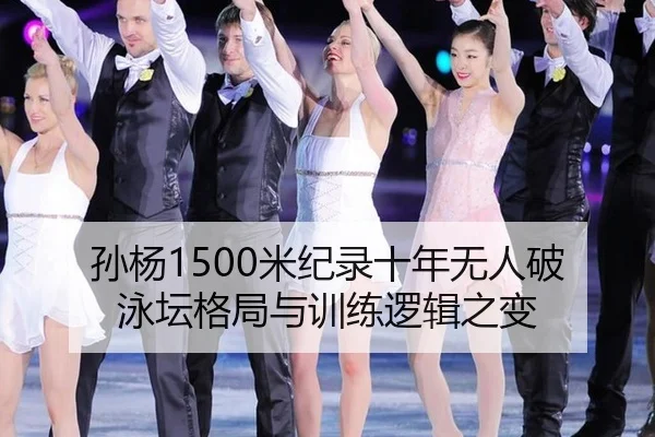 孙杨1500米纪录十年无人破 泳坛格局与训练逻辑之变